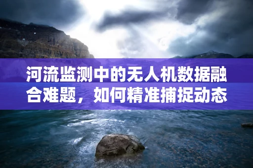 河流监测中的无人机数据融合难题，如何精准捕捉动态水体变化？