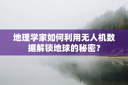 地理学家如何利用无人机数据解锁地球的秘密？