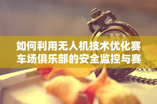 如何利用无人机技术优化赛车场俱乐部的安全监控与赛事分析？