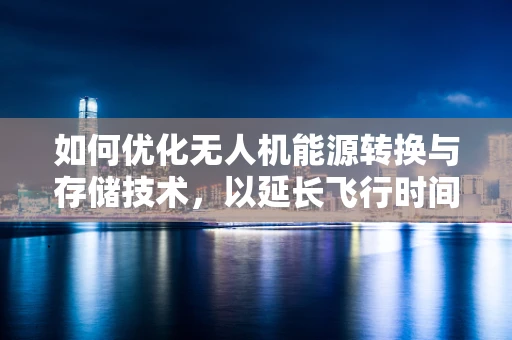 如何优化无人机能源转换与存储技术，以延长飞行时间？