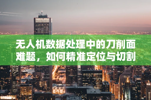 无人机数据处理中的刀削面难题，如何精准定位与切割复杂地形数据？