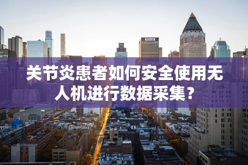 关节炎患者如何安全使用无人机进行数据采集？
