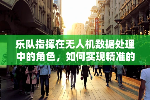 乐队指挥在无人机数据处理中的角色，如何实现精准的飞行与任务同步？