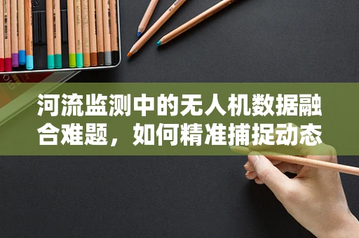 河流监测中的无人机数据融合难题，如何精准捕捉动态水流的细微变化？