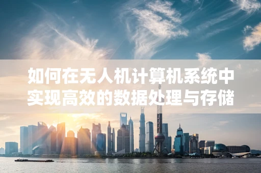 如何在无人机计算机系统中实现高效的数据处理与存储？
