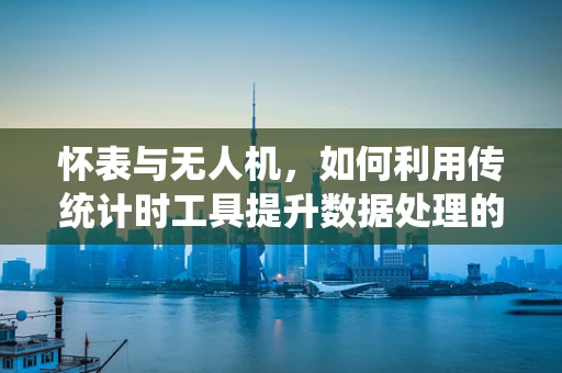 怀表与无人机，如何利用传统计时工具提升数据处理的精度？
