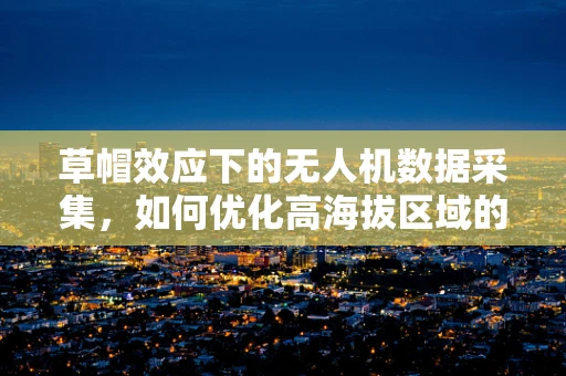 草帽效应下的无人机数据采集，如何优化高海拔区域的信号接收？