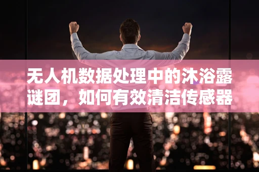 无人机数据处理中的沐浴露谜团，如何有效清洁传感器？