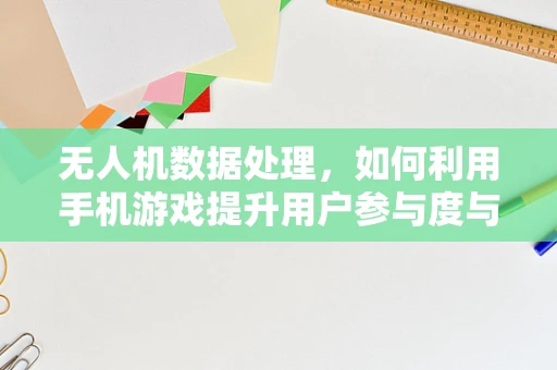 无人机数据处理，如何利用手机游戏提升用户参与度与数据收集？