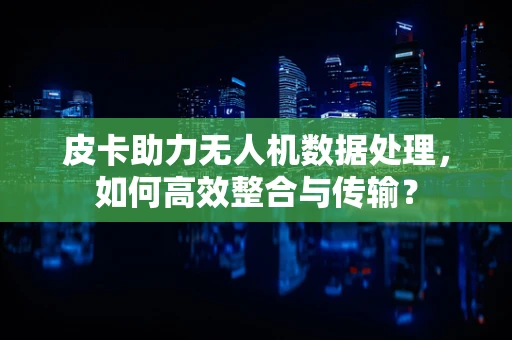 皮卡助力无人机数据处理，如何高效整合与传输？