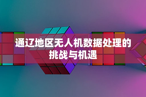 通辽地区无人机数据处理的挑战与机遇