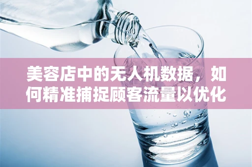 美容店中的无人机数据，如何精准捕捉顾客流量以优化服务体验？