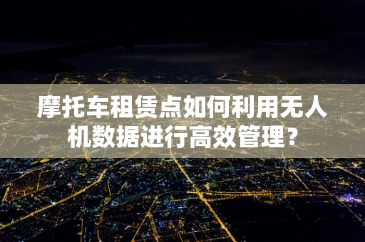 摩托车租赁点如何利用无人机数据进行高效管理？