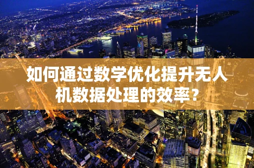 如何通过数学优化提升无人机数据处理的效率？