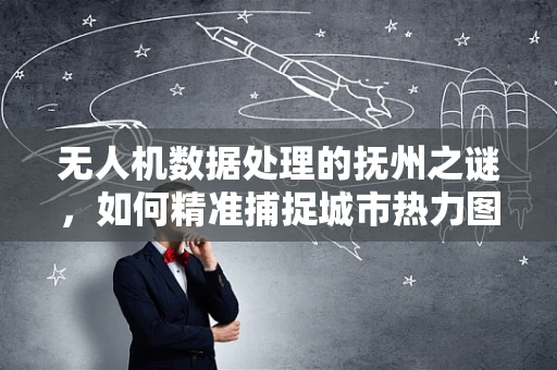 无人机数据处理的抚州之谜，如何精准捕捉城市热力图？