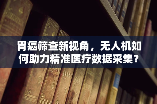 胃癌筛查新视角，无人机如何助力精准医疗数据采集？