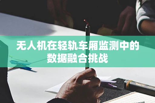无人机在轻轨车厢监测中的数据融合挑战