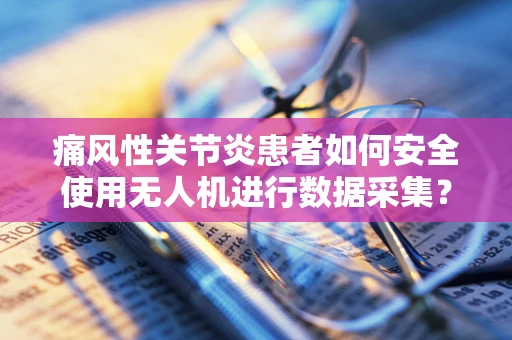 痛风性关节炎患者如何安全使用无人机进行数据采集？