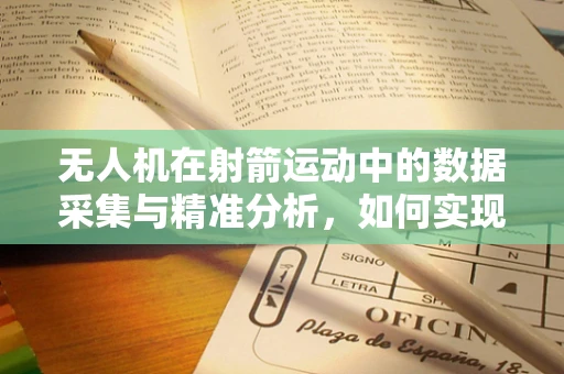 无人机在射箭运动中的数据采集与精准分析，如何实现？