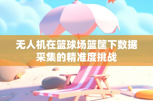 无人机在篮球场篮筐下数据采集的精准度挑战