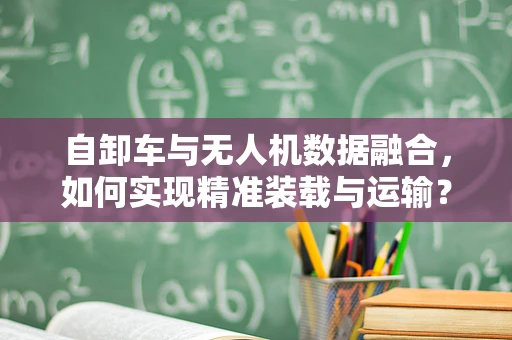 自卸车与无人机数据融合，如何实现精准装载与运输？