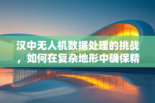 汉中无人机数据处理的挑战，如何在复杂地形中确保精准度？