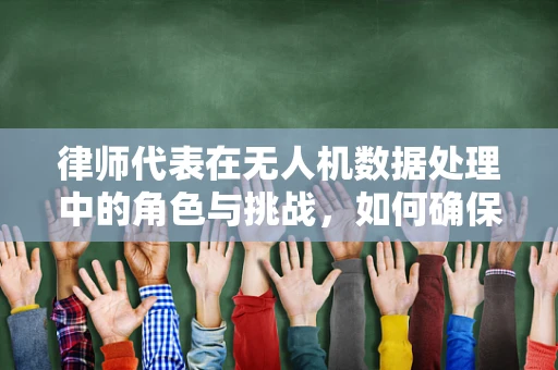 律师代表在无人机数据处理中的角色与挑战，如何确保合规与隐私保护？