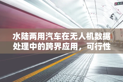 水陆两用汽车在无人机数据处理中的跨界应用，可行性与挑战何在？
