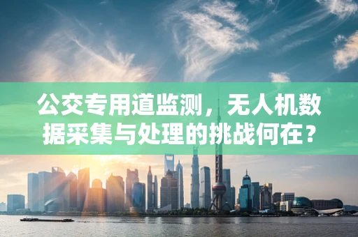 公交专用道监测，无人机数据采集与处理的挑战何在？