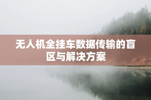 无人机全挂车数据传输的盲区与解决方案
