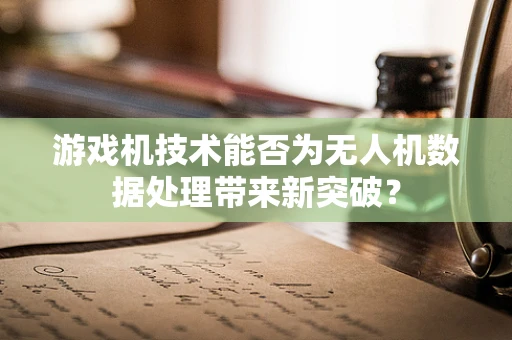 游戏机技术能否为无人机数据处理带来新突破？