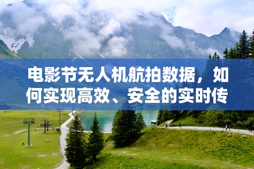 电影节无人机航拍数据，如何实现高效、安全的实时传输与处理？