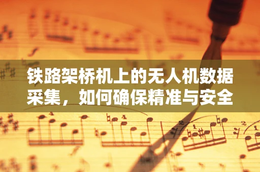 铁路架桥机上的无人机数据采集，如何确保精准与安全？