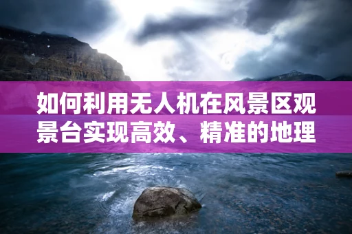 如何利用无人机在风景区观景台实现高效、精准的地理信息采集？