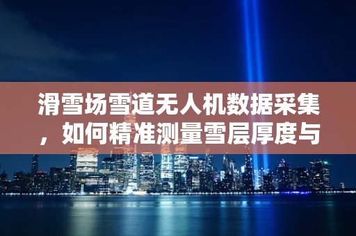 滑雪场雪道无人机数据采集，如何精准测量雪层厚度与地形变化？
