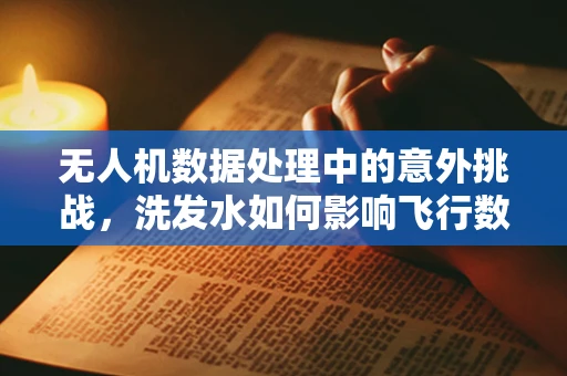 无人机数据处理中的意外挑战，洗发水如何影响飞行数据？