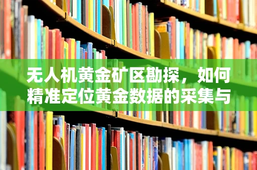 无人机黄金矿区勘探，如何精准定位黄金数据的采集与处理？