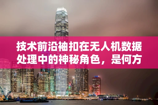 技术前沿袖扣在无人机数据处理中的神秘角色，是何方神圣？
