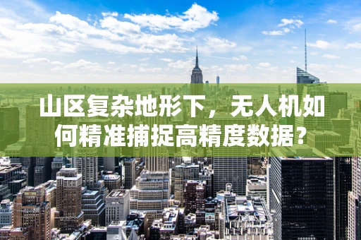 山区复杂地形下，无人机如何精准捕捉高精度数据？
