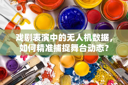 戏剧表演中的无人机数据，如何精准捕捉舞台动态？