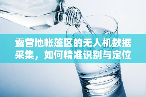 露营地帐篷区的无人机数据采集，如何精准识别与定位？