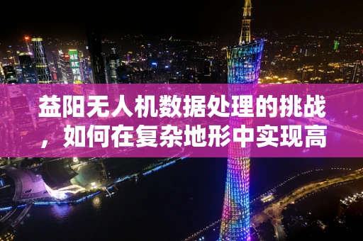 益阳无人机数据处理的挑战，如何在复杂地形中实现高效精准？