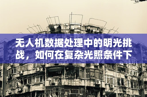 无人机数据处理中的明光挑战，如何在复杂光照条件下优化图像处理？