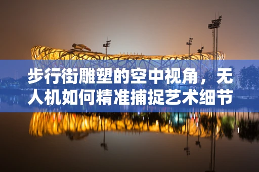 步行街雕塑的空中视角，无人机如何精准捕捉艺术细节？