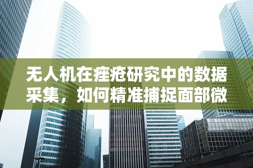 无人机在痤疮研究中的数据采集，如何精准捕捉面部微小变化？