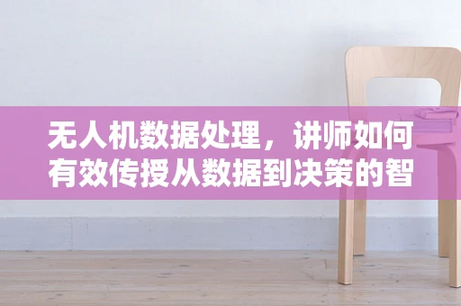 无人机数据处理，讲师如何有效传授从数据到决策的智慧？