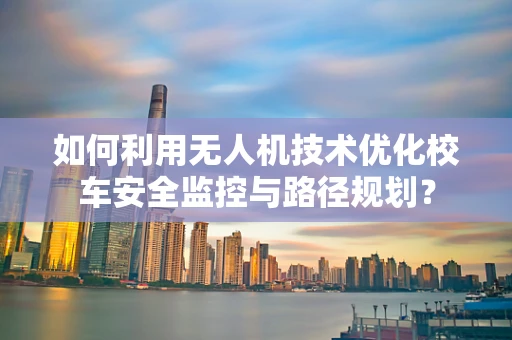 如何利用无人机技术优化校车安全监控与路径规划？