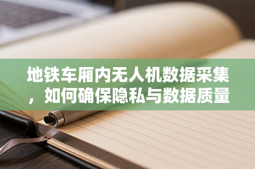 地铁车厢内无人机数据采集，如何确保隐私与数据质量？