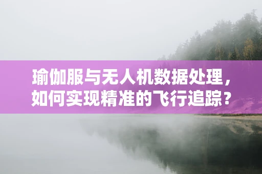 瑜伽服与无人机数据处理，如何实现精准的飞行追踪？