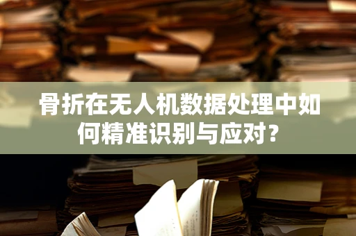 骨折在无人机数据处理中如何精准识别与应对？
